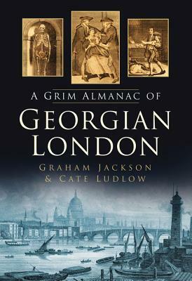 The Grim Almanac of Georgian London by Cate Ludlow, Graham Jackson