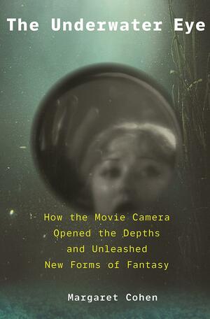 The Underwater Eye: How the Movie Camera Opened the Depths and Unleashed New Realms of Fantasy by Margaret Cohen