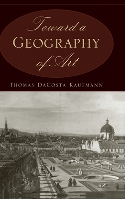 Toward a Geography of Art by Thomas Dacosta Kaufmann