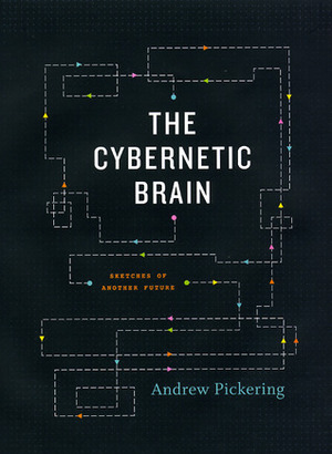 The Cybernetic Brain: Sketches of Another Future by Andrew Pickering