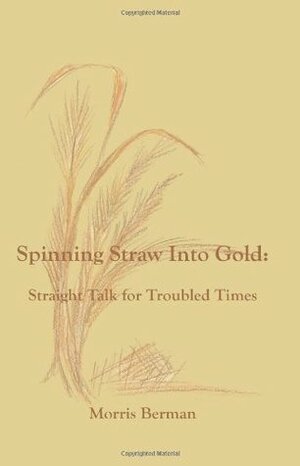 Spinning Straw into Gold: Straight Talk for Troubled Times by Morris Berman