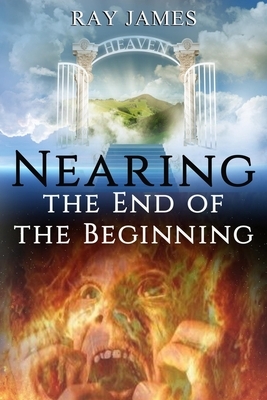 Nearing The End of the Beginning: Are these the last days? A look at God's Prophetic Calendar by Ray James