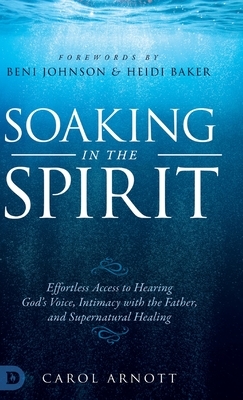 Soaking in the Spirit: Effortless Access to Hearing God's Voice, Intimacy with the Father, and Supernatural Healing by Carol Arnott