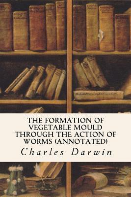 The Formation of Vegetable Mould Through the Action of Worms (annotated) by Charles Darwin