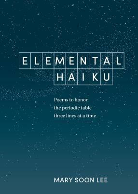 Elemental Haiku: Poems to Honor the Periodic Table Three Lines at a Time by Mary Soon Lee, Mary Soon Lee