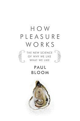 How Pleasure Works: The New Science of Why We Like What We Like by Paul Bloom