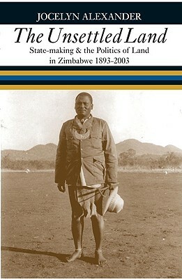 The Unsettled Land: State-Making and the Politics of Land in Zimbabwe, 1893-2003 by Jocelyn Alexander