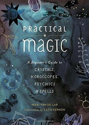 Practical Magic: A Beginner's Guide to Crystals, Horoscopes, Psychics, and Spells by Nikki Van De Car