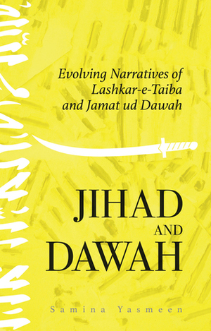Jihad and Dawah: Evolving Narratives of Lashkar-e-Taiba and Jamat ud Dawah by Samina Yasmeen