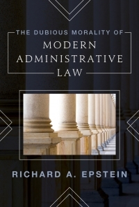 The Dubious Morality of Modern Administrative Law by Richard A. Epstein
