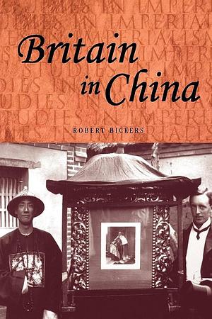 Britain in China: Community, Culture and Colonialism, 1900-49 by Robert Bickers