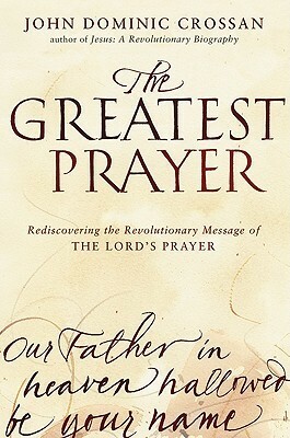 The Greatest Prayer: Rediscovering the Revolutionary Message of the Lord's Prayer by John Dominic Crossan