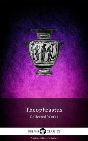 Delphi Collected Works of Theophrastus by Theophrastus