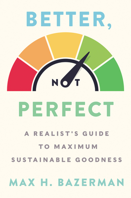 Better, Not Perfect: A Realist's Guide to Maximum Sustainable Goodness by Max H. Bazerman