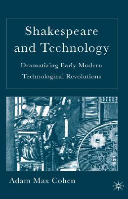 Shakespeare and Technology: Dramatizing Early Modern Technological Revolutions by A. Cohen