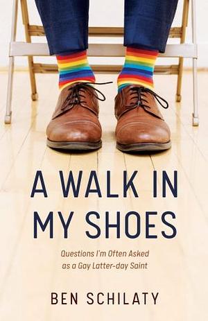 A Walk in my Shoes: Questions I'm Often Asked as a Gay Latter-day Saint by Ben Schilaty