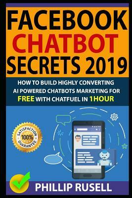 Facebook Chatbot Secrets 2019: How to Build Highly Converting AI Powered Chatbots Marketing for Free with Chatfuel in 1hour by Phillip Rusell, Daniel Morris