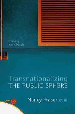 Transnationalizing the Public Sphere by Kate Nash, Nancy Fraser