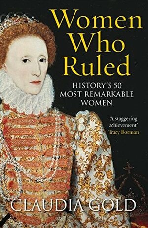 Women Who Ruled: History's 50 Most Remarkable Women by Claudia Gold