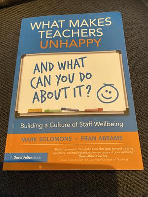 What Makes Teachers Unhappy, and What Can You Do about It? Building a Culture of Staff Wellbeing by Mark Solomons, Fran Abrams