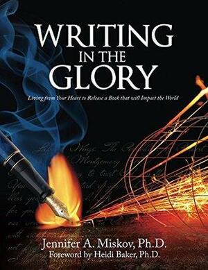 Writing in the Glory: Living from Your Heart to Release a book that will Impact the World by Jennifer Miskov, Heidi Baker