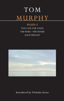 Murphy Plays: 5: The Wake; Too Late for Logic; The House; Alice Trilogy by Tom Murphy