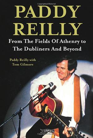 Paddy Reilly: From The Fields of Athenry to The Dubliners and Beyond by Paddy Reilly, Tom Gilmore