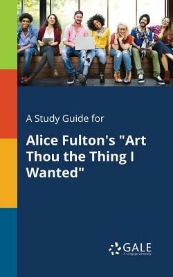 A Study Guide for Alice Fulton's Art Thou the Thing I Wanted by Cengage Learning Gale