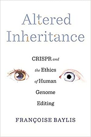 Altered Inheritance: Crispr and the Ethics of Human Genome Editing by Françoise Baylis