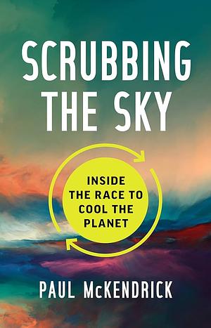 Scrubbing the Sky: Inside the Race to Cool the Planet by Paul McKendrick