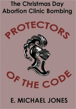 Protectors of the Code: The Christmas Day Abortion Clinic Bombing by E. Michael Jones