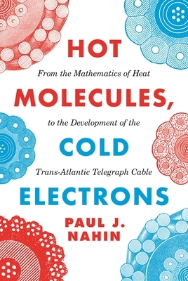 Hot Molecules, Cold Electrons: From the Mathematics of Heat to the Development of the Trans-Atlantic Telegraph Cable by Paul J. Nahin