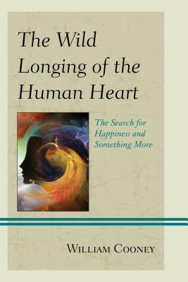 The Wild Longing of the Human Heart: The Search for Happiness and Something More by William Cooney