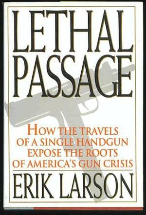 Lethal Passage: How the Travels of a Single Handgun Expose the Roots of America's Gun Crisis by Erik Larson