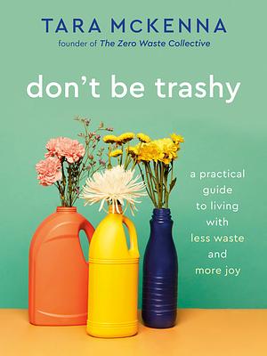 Don't Be Trashy: A Practical Guide to Living with Less Waste and More Joy by Tara McKenna