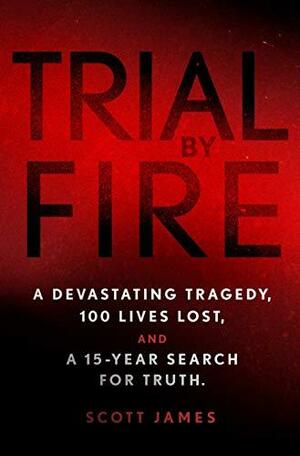 Trial by Fire: A Devastating Tragedy, 100 Lives Lost, and A 15-Year Search for Truth by Scott James, Scott James