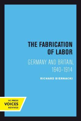 The Fabrication of Labor, Volume 22: Germany and Britain, 1640-1914 by Richard Biernacki