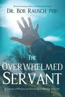 The Overwhelmed Servant: A Treasure of Wisdom and Knowledge to Reclaim Your Life by Robert Rausch