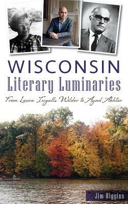 Wisconsin Literary Luminaries: From Laura Ingalls Wilder to Ayad Akhtar by Jim Higgins