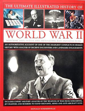 The Ultimate Illustrated History Of World War II: An Authoritative Account Of One Of The Deadliest Conflicts In Human History With Analysis Of Decisive Encounters And Landmark Engagements by Donald Sommerville