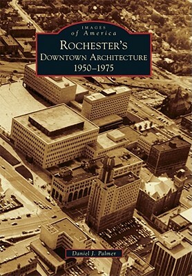 Rochester's Downtown Architecture: 1950-1975 by Daniel J. Palmer