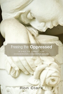 Freeing the Oppressed: A Call to Christians Concerning Domestic Abuse by Ron Clark