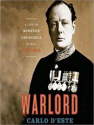 Warlord: A Life of Winston Churchill at War, 1874-1945: A Life of Winston Churchill at War, 1874-1945 by Carlo D'Este, Carlo D'Este, Tom Weiner