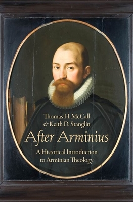 After Arminius: A Historical Introduction to Arminian Theology by Keith D. Stanglin, Thomas H. McCall