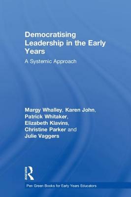 Democratising Leadership in the Early Years: A Systemic Approach by Margy Whalley, Karen John, Patrick Whitaker