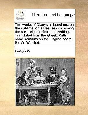The works of Dionysius Longinus, on the sublime: or, a treatise concerning the sovereign perfection of writing. Translated from the Greek. With some remarks on the English poets. By Mr. Welsted. by Longinus, Longinus