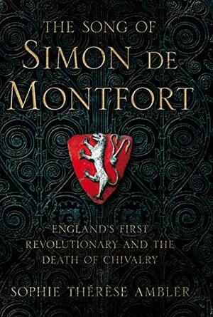 The Song of Simon de Montfort: England's First Revolutionary and the Death of Chivalry by Sophie Ambler
