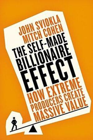The Self-made Billionaire Effect: How Extreme Producers Create Massive Value by Mitch Cohen, John Sviokla, John Sviokla