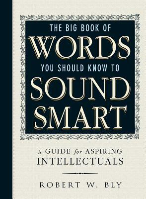 The Big Book of Words You Should Know to Sound Smart: A Guide for Aspiring Intellectuals by Robert W. Bly