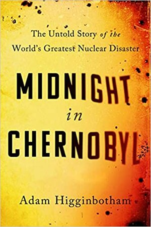 Midnight in Chernobyl: The Untold Story of the World's Greatest Nuclear Disaster by Adam Higginbotham